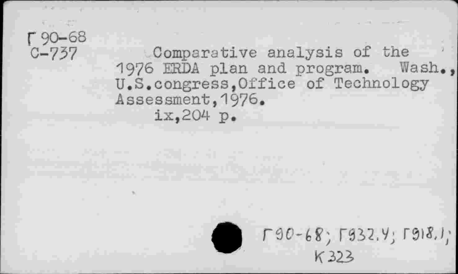 ﻿r90-68 0-737
Comparative analysis of the 1976 ERDA plan and program. Wash. U.S.congress,Office of Technology Assessment,1976.
ix,204 p.
reO-(,V; TO2.9; T9ISJ;